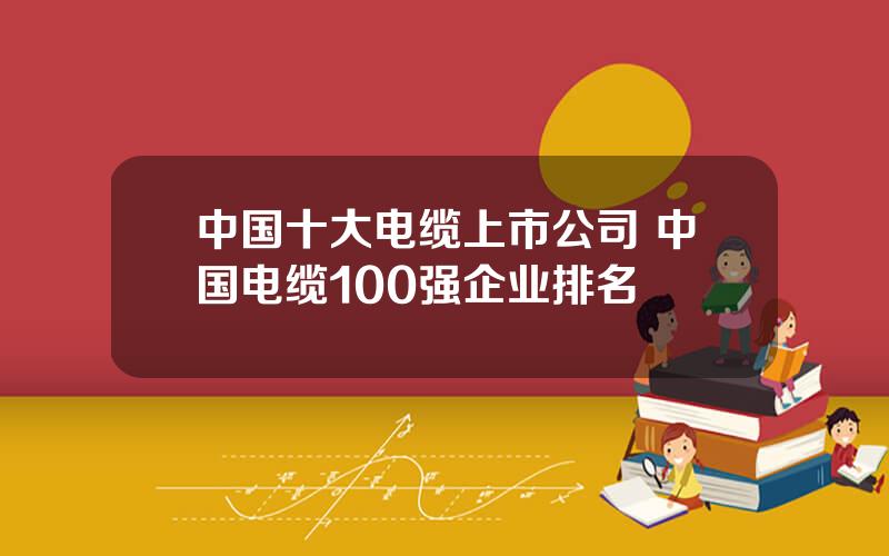 中国十大电缆上市公司 中国电缆100强企业排名